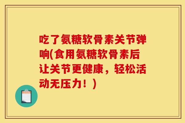 吃了氨糖软骨素关节弹响(食用氨糖软骨素后让关节更健康，轻松活动无压力！)
