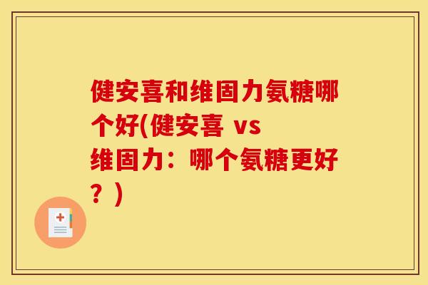 健安喜和维固力氨糖哪个好(健安喜 vs 维固力:哪个氨糖更好?) 健安喜和维固力氨糖哪个好(健安喜 vs 维固力:哪个氨糖更好?)