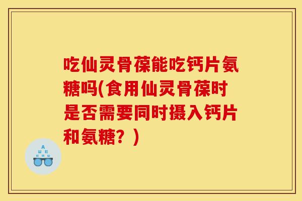 吃仙灵骨葆能吃钙片氨糖吗(食用仙灵骨葆时是否需要同时摄入钙片和氨糖?) 吃仙灵骨葆能吃钙片氨糖吗(食用仙灵骨葆时是否需要同时摄入钙片和氨糖?)