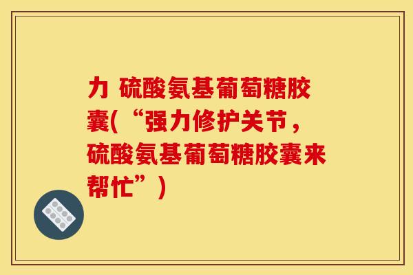 力 硫酸氨基葡萄糖胶囊(“强力修护关节,硫酸氨基葡萄糖胶囊来帮忙”) 力 硫酸氨基葡萄糖胶囊(“强力修护关节,硫酸氨基葡萄糖胶囊来帮忙”)