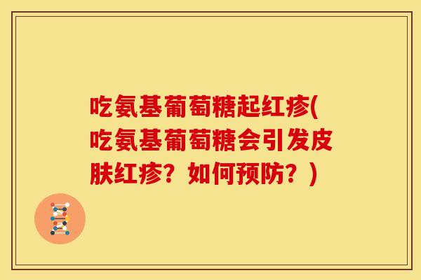 吃氨基葡萄糖起红疹(吃氨基葡萄糖会引发红疹？如何？)