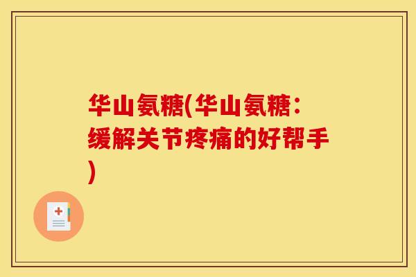华山氨糖(华山氨糖:缓解关节的好帮手) 华山氨糖(华山氨糖:缓解关节的好帮手)