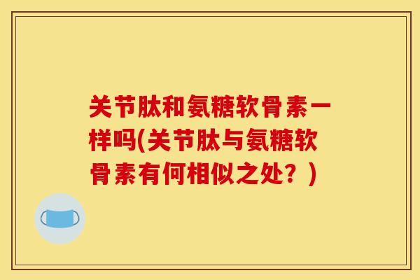 关节肽和氨糖软骨素一样吗(关节肽与氨糖软骨素有何相似之处?) 关节肽和氨糖软骨素一样吗(关节肽与氨糖软骨素有何相似之处?)