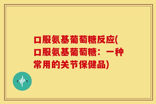 口服氨基葡萄糖反应(口服氨基葡萄糖:一种常用的关节保健品) 口服氨基葡萄糖反应(口服氨基葡萄糖:一种常用的关节保健品)