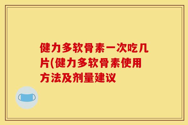 健力多软骨素一次吃几片(健力多软骨素使用方法及剂量建议