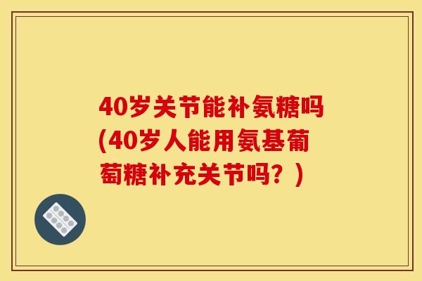 40岁关节能补氨糖吗(40岁人能用氨基葡萄糖补充关节吗?) 40岁关节能补氨糖吗(40岁人能用氨基葡萄糖补充关节吗?)