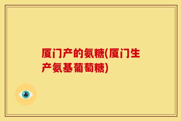 厦门产的氨糖(厦门生产氨基葡萄糖) 厦门产的氨糖(厦门生产氨基葡萄糖)