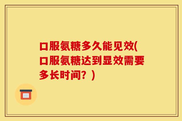 口服氨糖多久能见效(口服氨糖达到显效需要多长时间？)