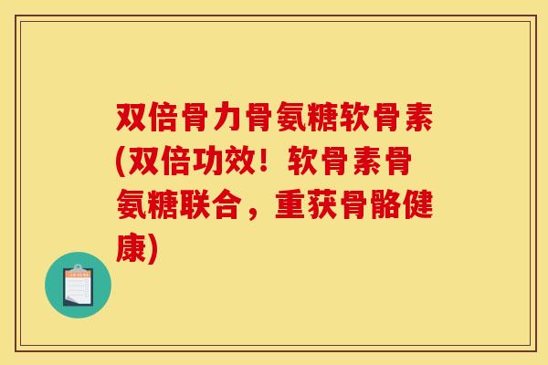 双倍骨力骨氨糖软骨素(双倍功效!软骨素骨氨糖联合,重获骨骼健康) 双倍骨力骨氨糖软骨素(双倍功效!软骨素骨氨糖联合,重获骨骼健康)