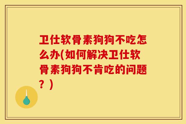 卫仕软骨素狗狗不吃怎么办(如何解决卫仕软骨素狗狗不肯吃的问题？)