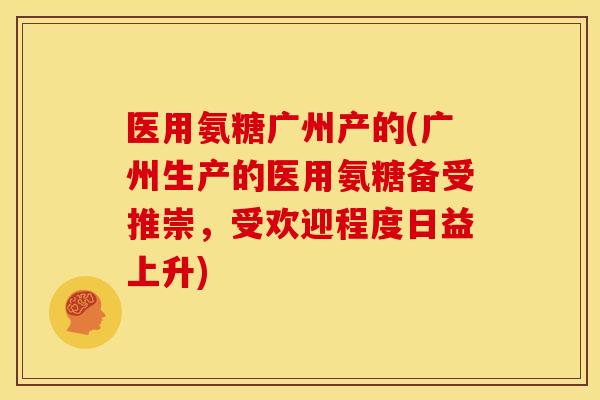 医用氨糖广州产的(广州生产的医用氨糖备受推崇,受欢迎程度日益上升) 医用氨糖广州产的(广州生产的医用氨糖备受推崇,受欢迎程度日益上升)