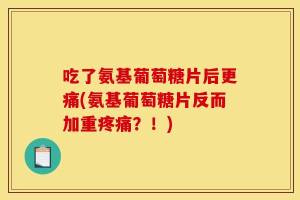 吃了氨基葡萄糖片后更痛(氨基葡萄糖片反而加重？！)