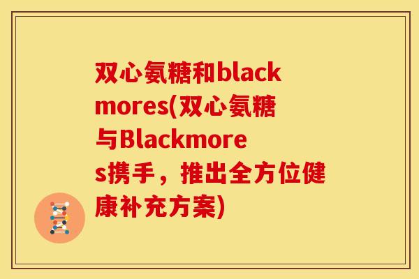 双心氨糖和blackmores(双心氨糖与Blackmores携手，推出全方位健康补充方案)