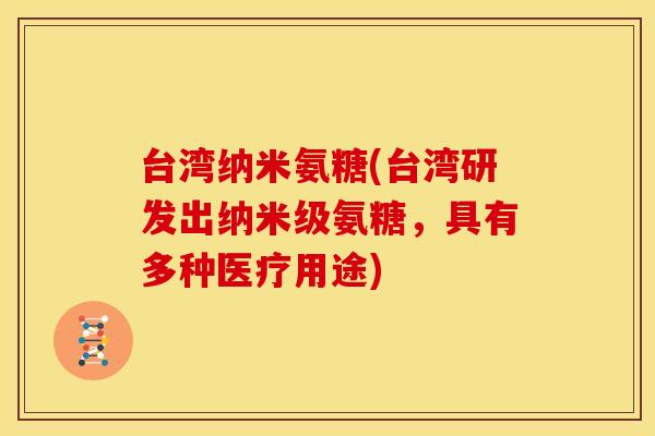 台湾纳米氨糖(台湾研发出纳米级氨糖,具有多种医疗用途) 台湾纳米氨糖(台湾研发出纳米级氨糖,具有多种医疗用途)