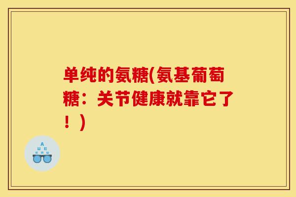 单纯的氨糖(氨基葡萄糖:关节健康就靠它了!) 单纯的氨糖(氨基葡萄糖:关节健康就靠它了!)
