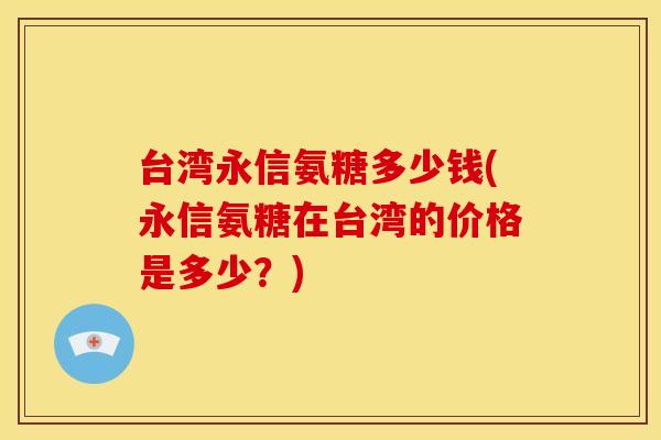 台湾永信氨糖多少钱(永信氨糖在台湾的价格是多少？)
