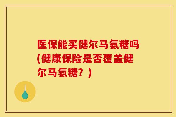 医保能买健尔马氨糖吗(健康保险是否覆盖健尔马氨糖?) 医保能买健尔马氨糖吗(健康保险是否覆盖健尔马氨糖?)
