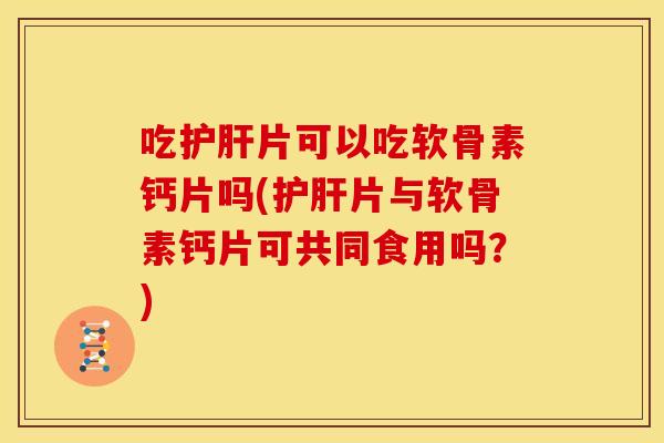 吃片可以吃软骨素钙片吗(片与软骨素钙片可共同食用吗?) 吃片可以吃软骨素钙片吗(片与软骨素钙片可共同食用吗?)