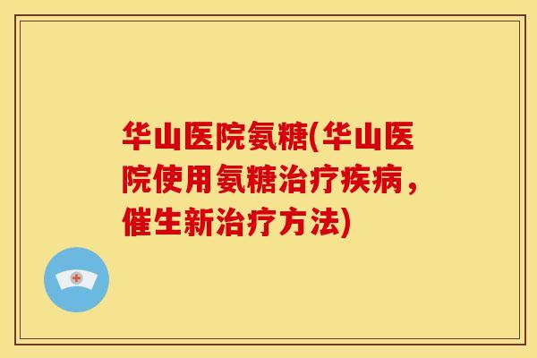 华山医院氨糖(华山医院使用氨糖,催生新方法) 华山医院氨糖(华山医院使用氨糖,催生新方法)