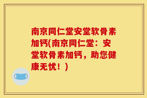 南京同仁堂安堂软骨素加钙(南京同仁堂:安堂软骨素加钙,助您健康无忧!) 南京同仁堂安堂软骨素加钙(南京同仁堂:安堂软骨素加钙,助您健康无忧!)