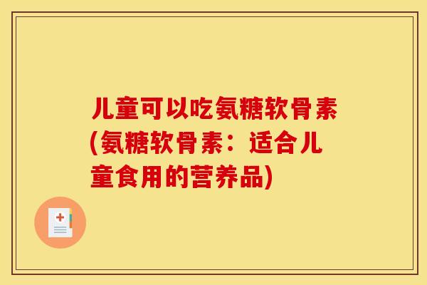儿童可以吃氨糖软骨素(氨糖软骨素:适合儿童食用的营养品) 儿童可以吃氨糖软骨素(氨糖软骨素:适合儿童食用的营养品)