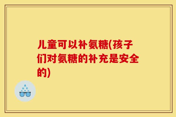 儿童可以补氨糖(孩子们对氨糖的补充是安全的) 儿童可以补氨糖(孩子们对氨糖的补充是安全的)