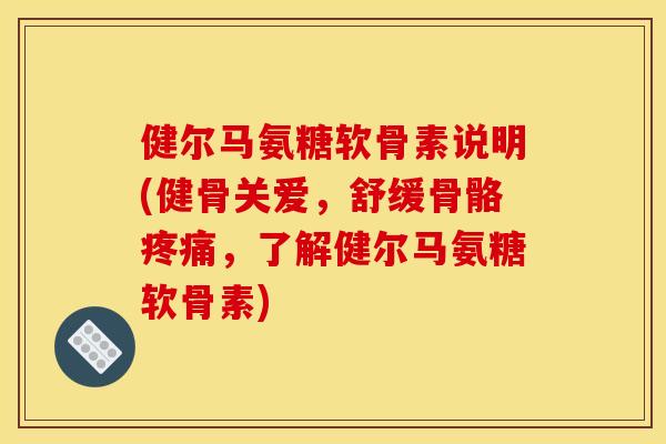 健尔马氨糖软骨素说明(健骨关爱,舒缓骨骼,了解健尔马氨糖软骨素) 健尔马氨糖软骨素说明(健骨关爱,舒缓骨骼,了解健尔马氨糖软骨素)