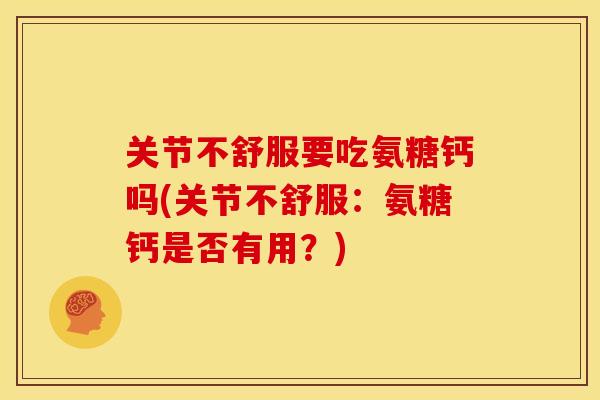 关节不舒服要吃氨糖钙吗(关节不舒服:氨糖钙是否有用?) 关节不舒服要吃氨糖钙吗(关节不舒服:氨糖钙是否有用?)