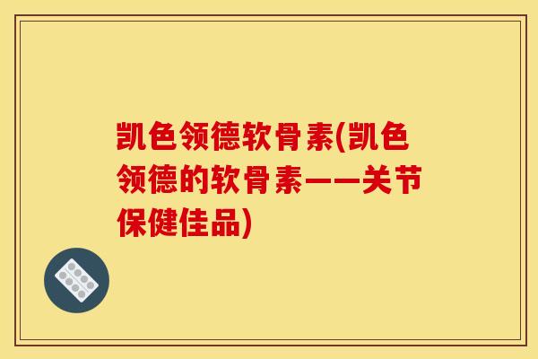 凯色领德软骨素(凯色领德的软骨素——关节保健佳品)