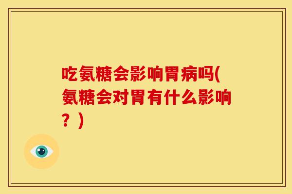 吃氨糖会影响胃吗(氨糖会对胃有什么影响？)