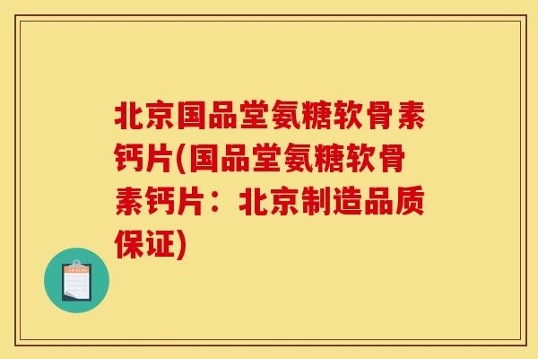 北京国品堂氨糖软骨素钙片(国品堂氨糖软骨素钙片：北京制造品质保证)