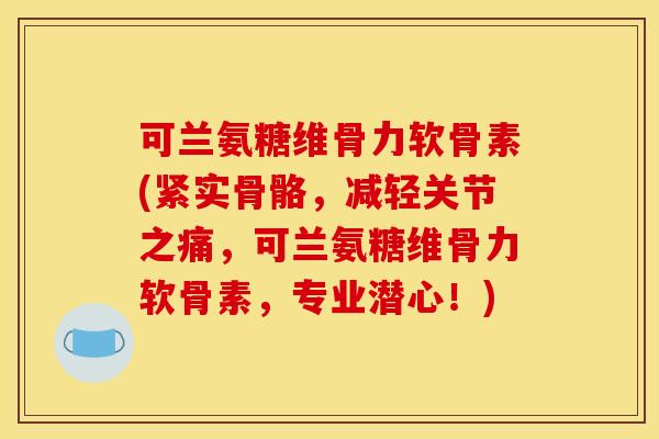 可兰氨糖维骨力软骨素(紧实骨骼,减轻关节之痛,可兰氨糖维骨力软骨素,专业潜心!) 可兰氨糖维骨力软骨素(紧实骨骼,减轻关节之痛,可兰氨糖维骨力软骨素,专业潜心!)