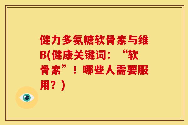 健力多氨糖软骨素与维B(健康关键词:“软骨素”!哪些人需要服用?) 健力多氨糖软骨素与维B(健康关键词:“软骨素”!哪些人需要服用?)