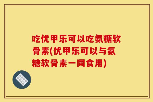 吃优甲乐可以吃氨糖软骨素(优甲乐可以与氨糖软骨素一同食用) 吃优甲乐可以吃氨糖软骨素(优甲乐可以与氨糖软骨素一同食用)