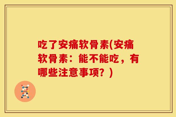 吃了安痛软骨素(安痛软骨素:能不能吃,有哪些注意事项?) 吃了安痛软骨素(安痛软骨素:能不能吃,有哪些注意事项?)