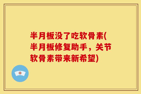 没了吃软骨素(修复助手，关节软骨素带来新希望)