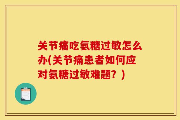 关节痛吃氨糖怎么办(关节痛患者如何应对氨糖难题?) 关节痛吃氨糖怎么办(关节痛患者如何应对氨糖难题?)