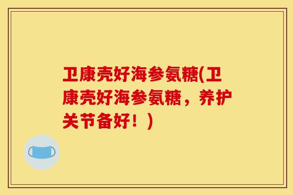 卫康壳好海参氨糖(卫康壳好海参氨糖,养护关节备好!) 卫康壳好海参氨糖(卫康壳好海参氨糖,养护关节备好!)