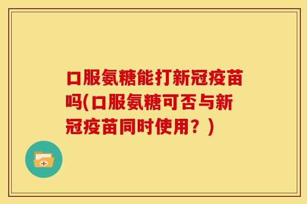 口服氨糖能打新冠疫苗吗(口服氨糖可否与新冠疫苗同时使用?) 口服氨糖能打新冠疫苗吗(口服氨糖可否与新冠疫苗同时使用?)