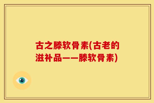 古之滕软骨素(古老的滋补品——滕软骨素)