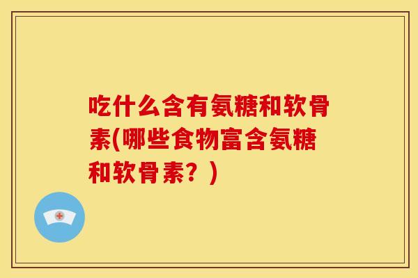 吃什么含有氨糖和软骨素(哪些食物富含氨糖和软骨素?) 吃什么含有氨糖和软骨素(哪些食物富含氨糖和软骨素?)