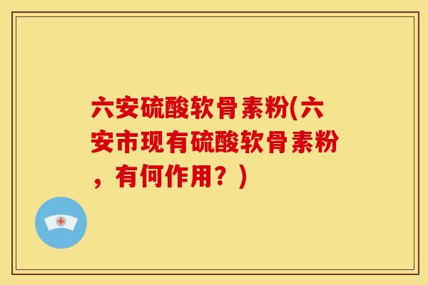 六安硫酸软骨素粉(六安市现有硫酸软骨素粉,有何作用?) 六安硫酸软骨素粉(六安市现有硫酸软骨素粉,有何作用?)