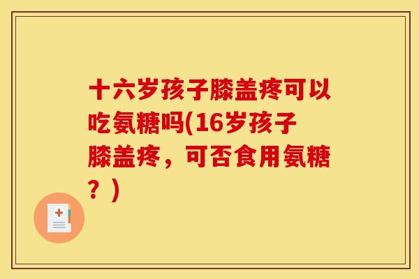 十六岁孩子膝盖疼可以吃氨糖吗(16岁孩子膝盖疼，可否食用氨糖？)