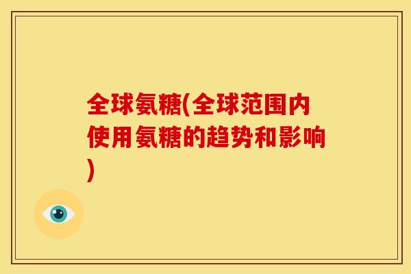 全球氨糖(全球范围内使用氨糖的趋势和影响)