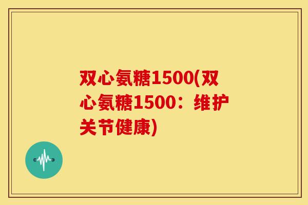 双心氨糖1500(双心氨糖1500：维护关节健康)