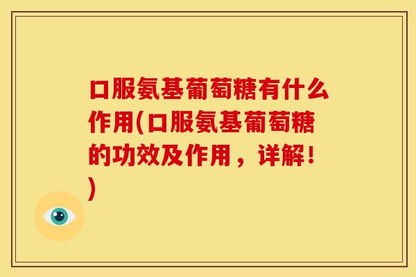 口服氨基葡萄糖有什么作用(口服氨基葡萄糖的功效及作用，详解！)