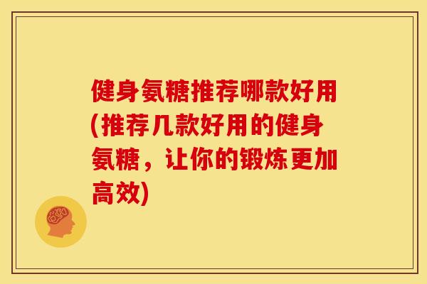 健身氨糖推荐哪款好用(推荐几款好用的健身氨糖,让你的锻炼更加高效) 健身氨糖推荐哪款好用(推荐几款好用的健身氨糖,让你的锻炼更加高效)