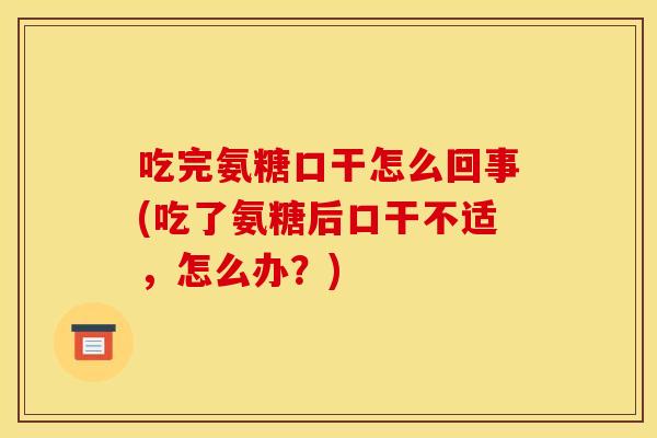 吃完氨糖口干怎么回事(吃了氨糖后口干不适,怎么办?) 吃完氨糖口干怎么回事(吃了氨糖后口干不适,怎么办?)