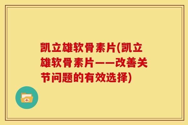凯立雄软骨素片(凯立雄软骨素片——改善关节问题的有效选择)