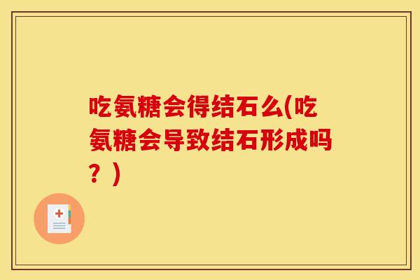 吃氨糖会得结石么(吃氨糖会导致结石形成吗?) 吃氨糖会得结石么(吃氨糖会导致结石形成吗?)